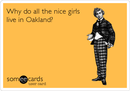 Why do all the nice girls 
live in Oakland?