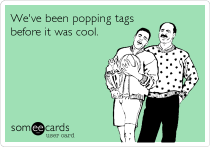 We've been popping tags
before it was cool.