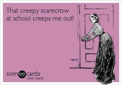That creepy scarecrow
at school creeps me out!