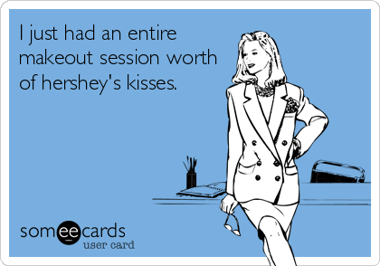 I just had an entire
makeout session worth
of hershey's kisses.