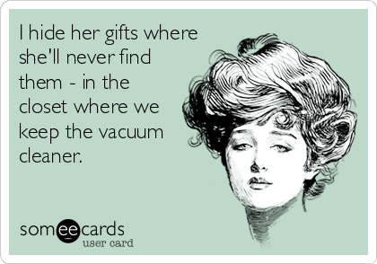 I hide her gifts where
she'll never find
them - in the
closet where we
keep the vacuum
cleaner.