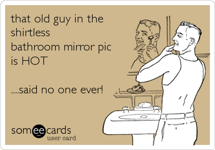 that old guy in the
shirtless
bathroom mirror pic 
is HOT

....said no one ever!