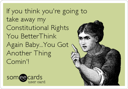 If you think you're going to
take away my
Constitutional Rights 
You BetterThink
Again Baby...You Got
Another Thing
Comin'!