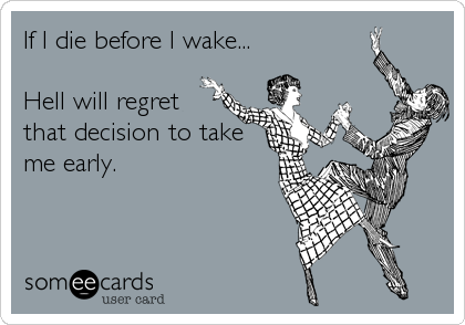 If I die before I wake... 

Hell will regret
that decision to take
me early.