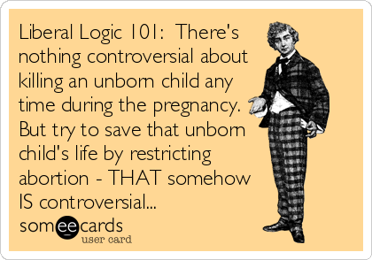 Liberal Logic 101:  There's
nothing controversial about
killing an unborn child any
time during the pregnancy.
But try to save that unborn
child's life by restricting
abortion - THAT somehow 
IS controversial...