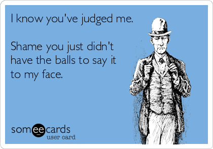 I know you've judged me.

Shame you just didn't
have the balls to say it
to my face.