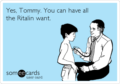 Yes, Tommy. You can have all
the Ritalin want.