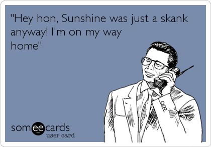 "Hey hon, Sunshine was just a skank
anyway! I'm on my way
home"