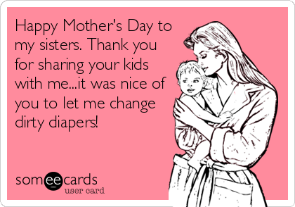 Happy Mother's Day to
my sisters. Thank you
for sharing your kids
with me...it was nice of
you to let me change
dirty diapers!