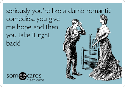 seriously you're like a dumb romantic
comedies...you give
me hope and then
you take it right
back!
