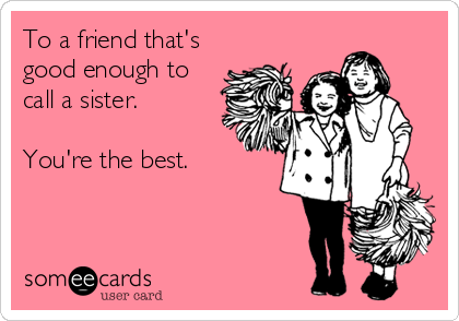 To a friend that's
good enough to
call a sister.

You're the best.