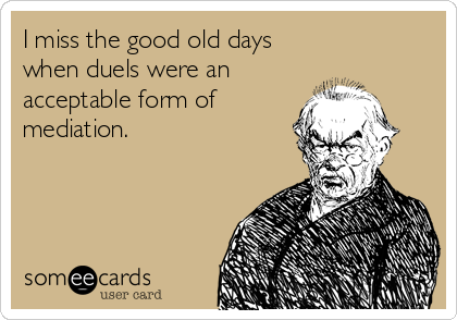 I miss the good old days
when duels were an
acceptable form of
mediation.