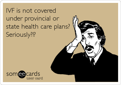 IVF is not covered
under provincial or
state health care plans? 
Seriously?!?