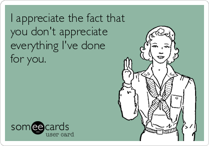 I appreciate the fact that
you don't appreciate
everything I've done
for you.
