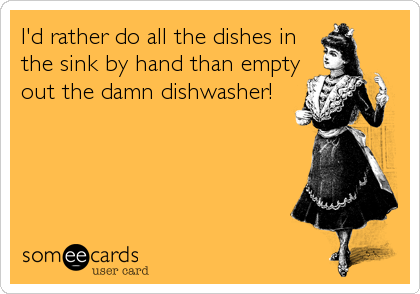I'd rather do all the dishes in
the sink by hand than empty
out the damn dishwasher!
