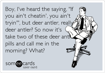 Boy, I've heard the saying, "If
you ain't cheatin', you ain't 
tryin'", but deer antler, really,
deer antler? So now it's
take two of these d