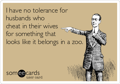 I have no tolerance for
husbands who
cheat in their wives
for something that
looks like it belongs in a zoo.