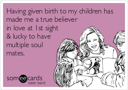 Having given birth to my children has
made me a true believer
in love at 1st sight
& lucky to have
multiple soul
mates.