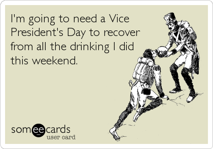 I'm going to need a Vice
President's Day to recover
from all the drinking I did
this weekend.