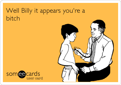 Well Billy it appears you're a
bitch