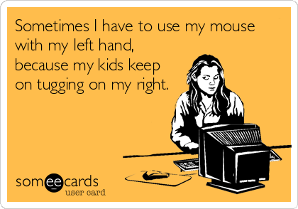 Sometimes I have to use my mouse
with my left hand,
because my kids keep
on tugging on my right.