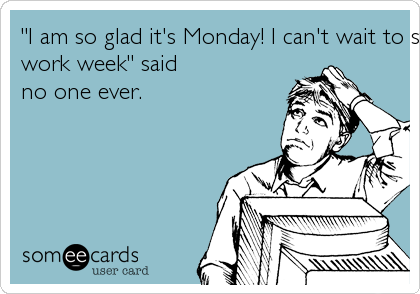 "I am so glad it's Monday! I can't wait to start another
work week" said
no one ever.