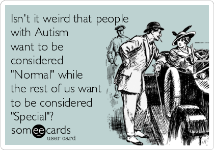 Isn't it weird that people
with Autism
want to be
considered
"Normal" while
the rest of us want
to be considered
"Special"?