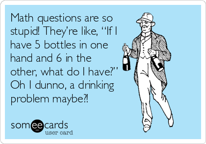 Math questions are so
stupid! They’re like, “If I
have 5 bottles in one
hand and 6 in the
other, what do I have?”
Oh I dunno, a drinking
problem maybe?!