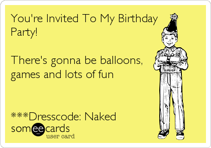 You're Invited To My Birthday 
Party!

There's gonna be balloons,
games and lots of fun


***Dresscode: Naked