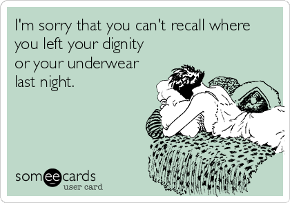 I'm sorry that you can't recall where
you left your dignity
or your underwear
last night.