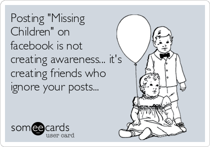 Posting "Missing
Children" on
facebook is not
creating awareness... it's
creating friends who
ignore your posts...