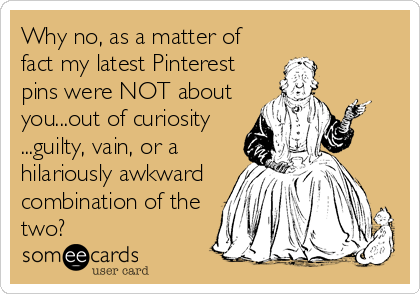 Why no, as a matter of
fact my latest Pinterest
pins were NOT about
you...out of curiosity
...guilty, vain, or a
hilariously awkward
comb