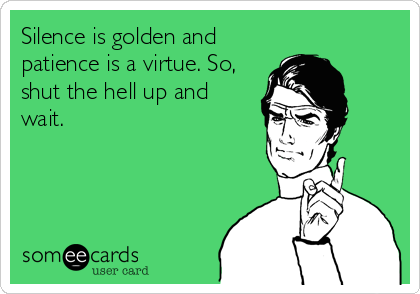 Silence is golden and
patience is a virtue. So,
shut the hell up and
wait.