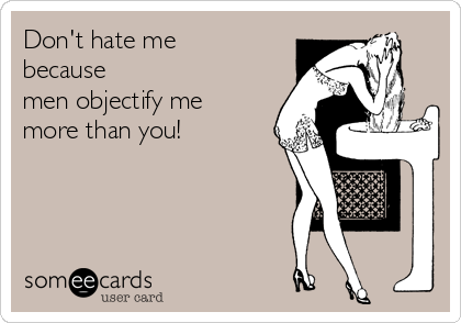Don't hate me 
because
men objectify me
more than you!