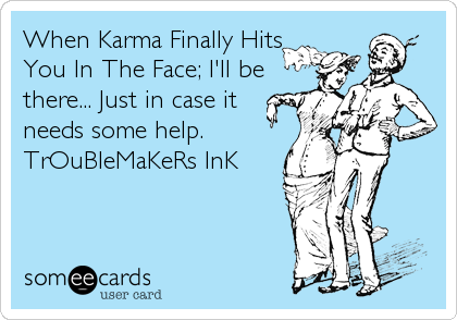 When Karma Finally Hits
You In The Face; I'll be
there... Just in case it
needs some help. ?
TrOuBleMaKeRs InK