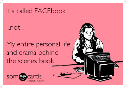 It's called FACEbook

...not...

My entire personal life
and drama behind
the scenes book