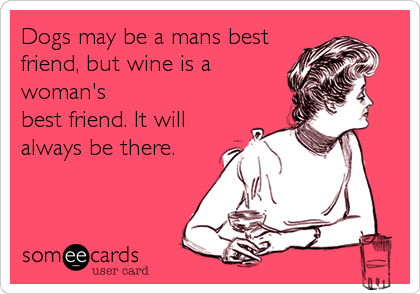 Dogs may be a mans best
friend, but wine is a
woman's
best friend. It will
always be there.