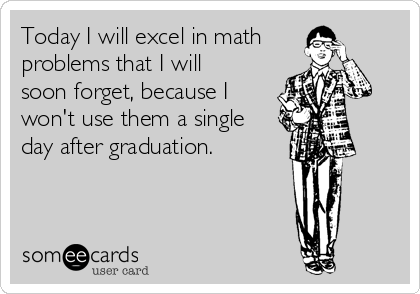 Today I will excel in math
problems that I will 
soon forget, because I
won't use them a single 
day after graduation.