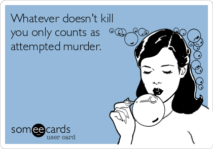 Whatever doesn't kill
you only counts as
attempted murder.