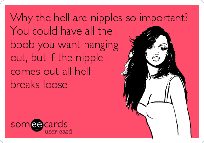 Why the hell are nipples so important?
You could have all the
boob you want hanging
out, but if the nipple
comes out all hell
breaks loose