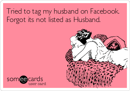 Tried to tag my husband on Facebook.
Forgot its not listed as Husband.