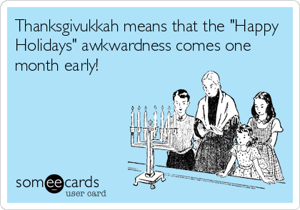 Thanksgivukkah means that the "Happy
Holidays" awkwardness comes one
month early!