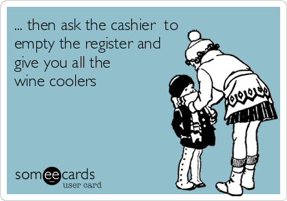 ... then ask the cashier  to
empty the register and
give you all the 
wine coolers