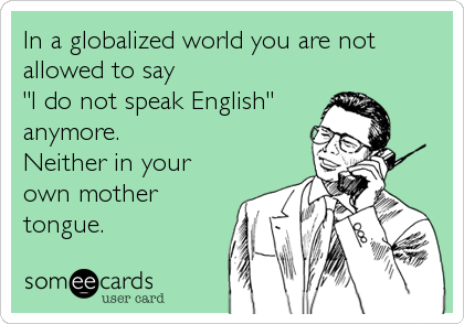 In a globalized world you are not
allowed to say
"I do not speak English"
anymore.
Neither in your
own mother
tongue.