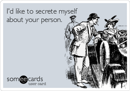 I'd like to secrete myself
about your person.