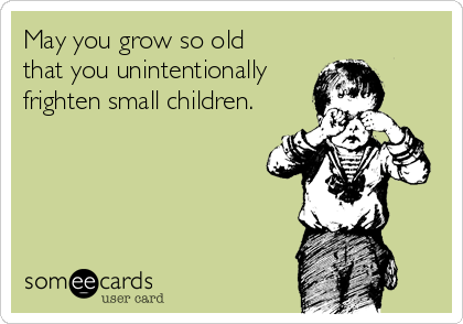 May you grow so old   
that you unintentionally
frighten small children.