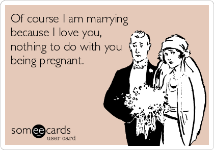 Of course I am marrying
because I love you,
nothing to do with you
being pregnant.