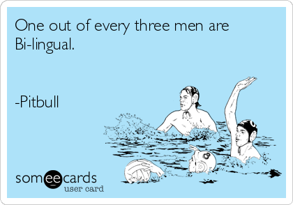 One out of every three men are
Bi-lingual.


-Pitbull