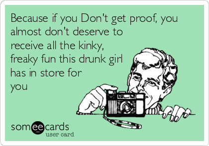 Because if you Don't get proof, you
almost don't deserve to
receive all the kinky,
freaky fun this drunk girl
has in store for
you