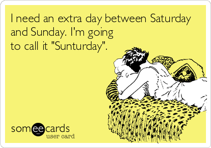 I need an extra day between Saturday
and Sunday. I'm going
to call it "Sunturday".
